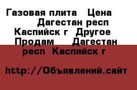 Газовая плита › Цена ­ 7 000 - Дагестан респ., Каспийск г. Другое » Продам   . Дагестан респ.,Каспийск г.